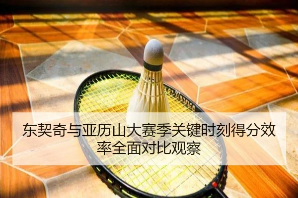 东契奇与亚历山大赛季关键时刻得分效率全面对比观察