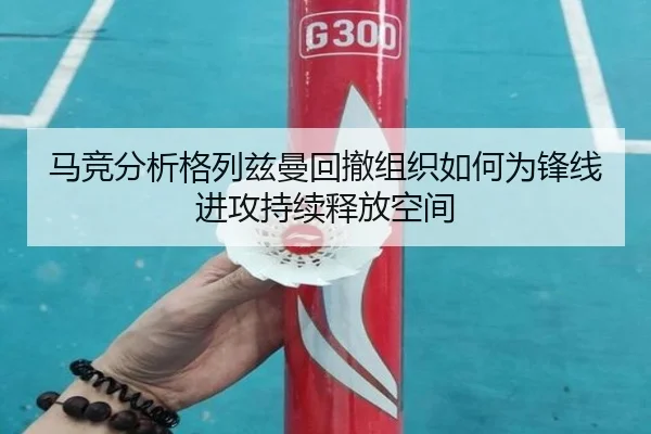 马竞分析格列兹曼回撤组织如何为锋线进攻持续释放空间