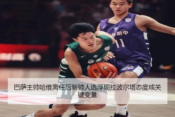 巴萨主帅哈维离任后新帅人选浮现拉波尔塔态度成关键变量
