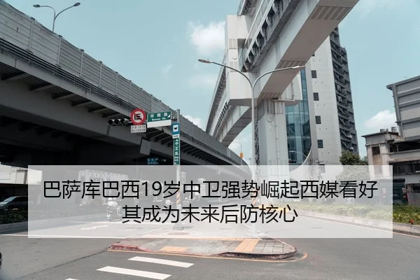巴萨库巴西19岁中卫强势崛起西媒看好其成为未来后防核心