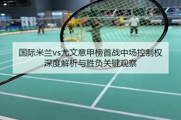 国际米兰vs尤文意甲榜首战中场控制权深度解析与胜负关键观察