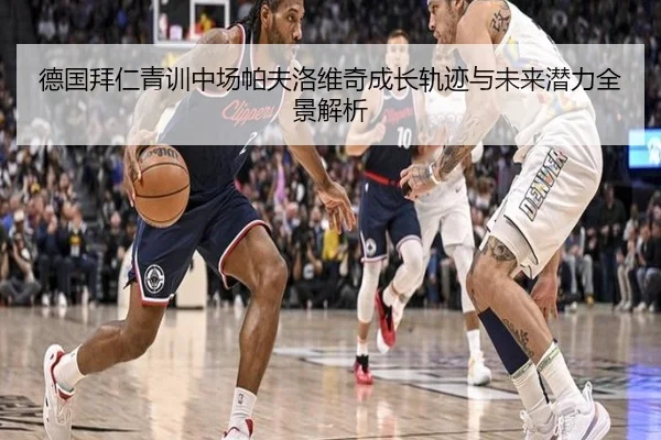 德国拜仁青训中场帕夫洛维奇成长轨迹与未来潜力全景解析