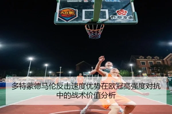 多特蒙德马伦反击速度优势在欧冠高强度对抗中的战术价值分析