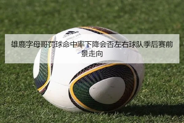 雄鹿字母哥罚球命中率下降会否左右球队季后赛前景走向