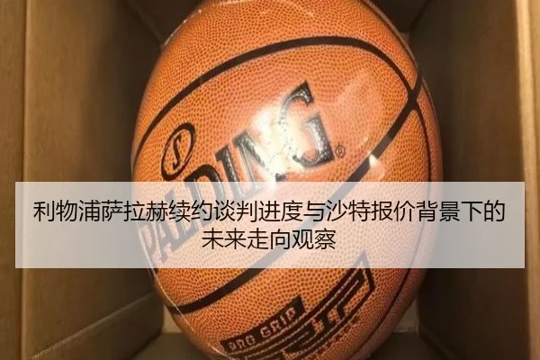 利物浦萨拉赫续约谈判进度与沙特报价背景下的未来走向观察